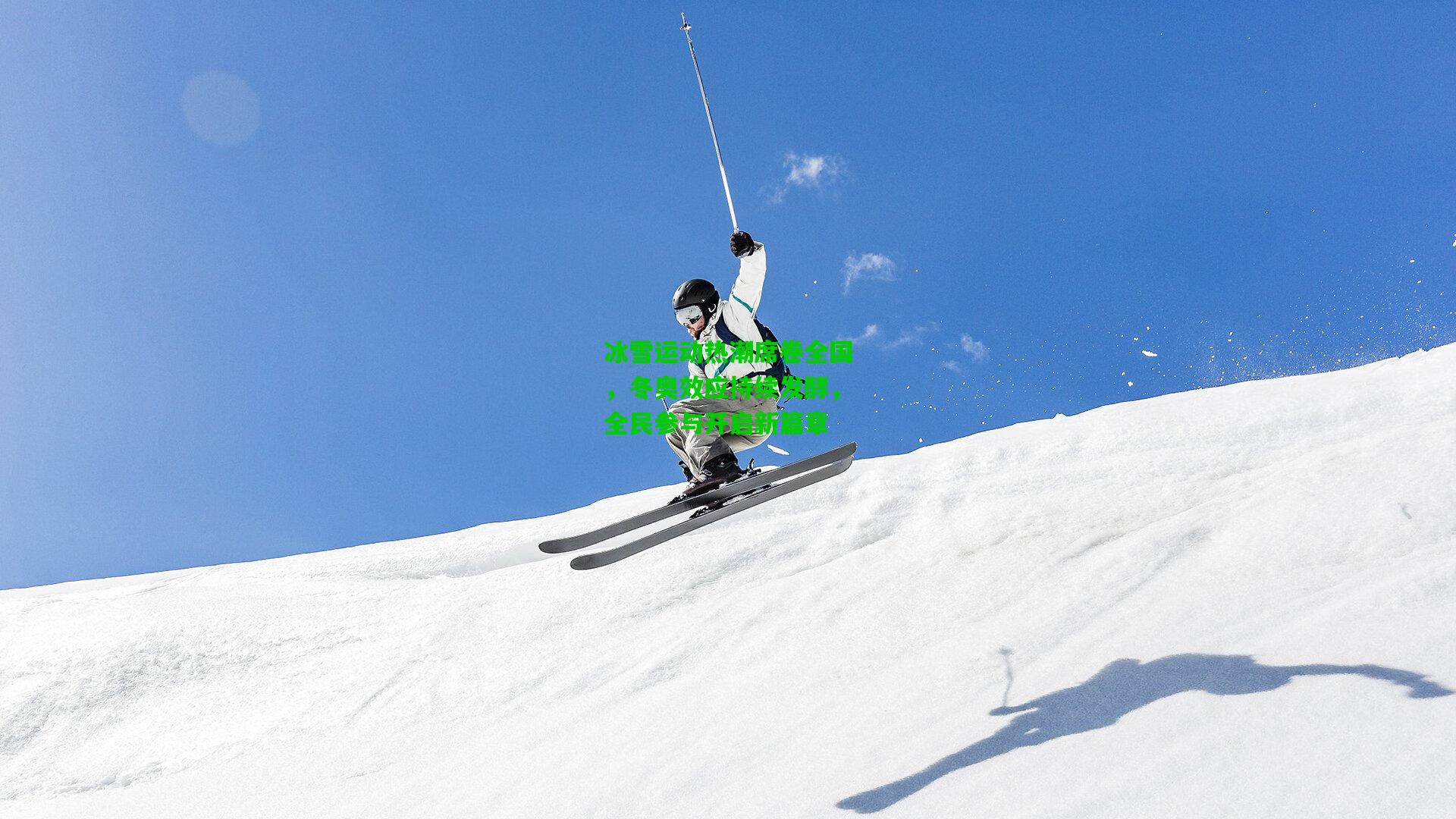 冰雪运动热潮席卷全国，冬奥效应持续发酵，全民参与开启新篇章